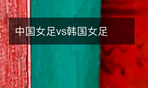 中國(guó)女足vs韓國(guó)女足