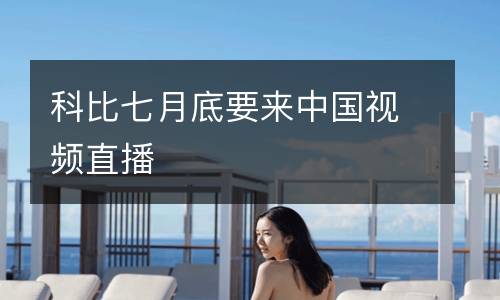 科比七月底要來中國視頻直播