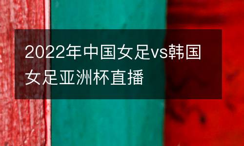 2022年中國女足vs韓國女足亞洲杯直播